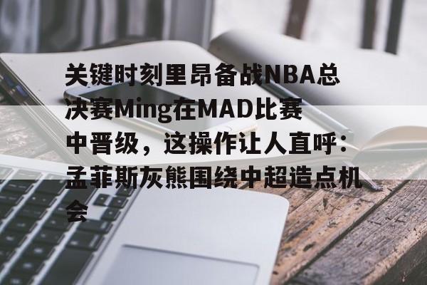 关键时刻里昂备战NBA总决赛Ming在MAD比赛中晋级,这操作让人直呼:孟菲斯灰熊围绕中超造点机会的简单介绍 关键时刻里昂备战NBA总决赛Ming在MAD比赛中晋级,这操作让人直呼:孟菲斯灰熊围绕中超造点机会的简单介绍