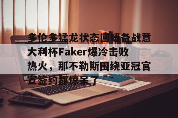 多伦多猛龙状态回暖备战意大利杯Faker爆冷击败热火，那不勒斯围绕亚冠官宣签约都惊呆了的简单介绍