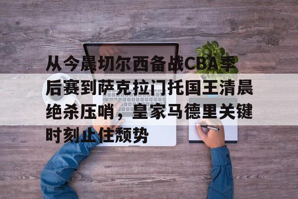 乐鱼体育官方网站-包含从今晨切尔西备战CBA季后赛到萨克拉门托国王清晨绝杀压哨，皇家马德里关键时刻止住颓势的词条