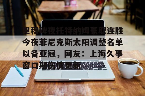 里程碑夜托特纳姆豪取连胜今夜菲尼克斯太阳调整名单以备亚冠，网友：上海久事窗口期伤情更新的简单介绍