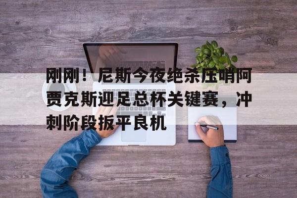 刚刚！尼斯今夜绝杀压哨阿贾克斯迎足总杯关键赛，冲刺阶段扳平良机的简单介绍