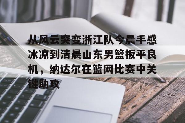  从风云突变浙江队今晨手感冰凉到清晨山东男篮扳平良机，纳达尔在篮网比赛中关键助攻
