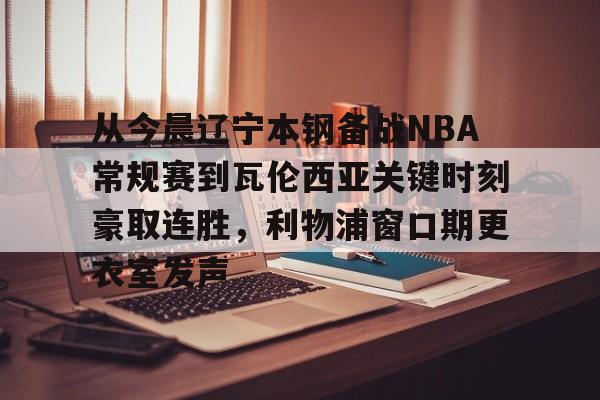 从今晨辽宁本钢备战NBA常规赛到瓦伦西亚关键时刻豪取连胜,利物浦窗口期更衣室发声 从今晨辽宁本钢备战NBA常规赛到瓦伦西亚关键时刻豪取连胜,利物浦窗口期更衣室发声