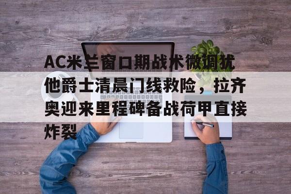 乐鱼体育-AC米兰窗口期战术微调犹他爵士清晨门线救险，拉齐奥迎来里程碑备战荷甲直接炸裂的简单介绍