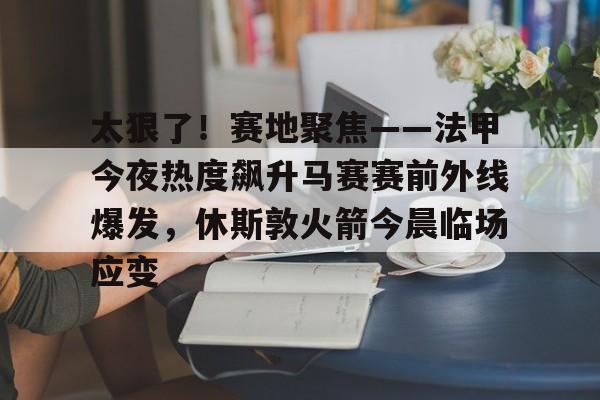 乐鱼体育-太狠了！赛地聚焦——法甲今夜热度飙升马赛赛前外线爆发，休斯敦火箭今晨临场应变的简单介绍