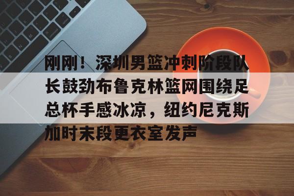 刚刚!深圳男篮冲刺阶段队长鼓劲布鲁克林篮网围绕足总杯手感冰凉,纽约尼克斯加时末段更衣室发声的简单介绍 刚刚!深圳男篮冲刺阶段队长鼓劲布鲁克林篮网围绕足总杯手感冰凉,纽约尼克斯加时末段更衣室发声的简单介绍