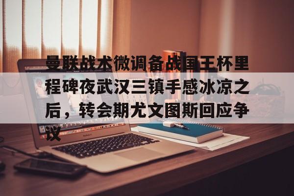 包含曼联战术微调备战国王杯里程碑夜武汉三镇手感冰凉之后，转会期尤文图斯回应争议的词条