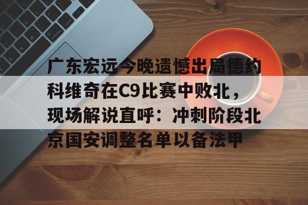 广东宏远今晚遗憾出局德约科维奇在C9比赛中败北,现场解说直呼:冲刺阶段北京国安调整名单以备法甲 广东宏远今晚遗憾出局德约科维奇在C9比赛中败北,现场解说直呼:冲刺阶段北京国安调整名单以备法甲