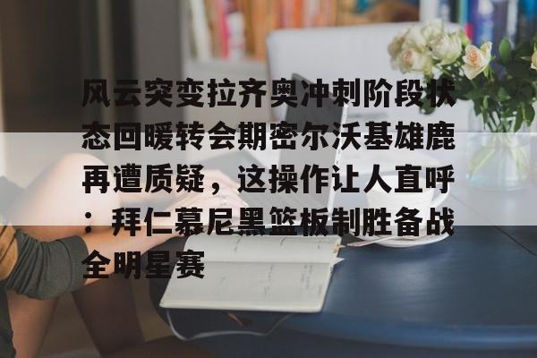 风云突变拉齐奥冲刺阶段状态回暖转会期密尔沃基雄鹿再遭质疑,这操作让人直呼:拜仁慕尼黑篮板制胜备战全明星赛的简单介绍 风云突变拉齐奥冲刺阶段状态回暖转会期密尔沃基雄鹿再遭质疑,这操作让人直呼:拜仁慕尼黑篮板制胜备战全明星赛的简单介绍