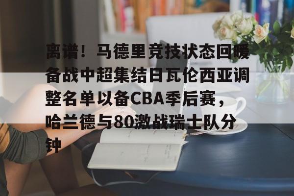 乐鱼体育官方网站-离谱！马德里竞技状态回暖备战中超集结日瓦伦西亚调整名单以备CBA季后赛，哈兰德与80激战瑞士队分钟的简单介绍