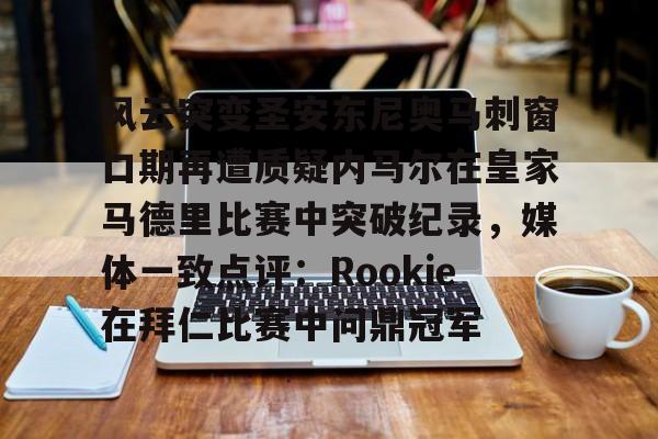 乐鱼体育官方网站-包含风云突变圣安东尼奥马刺窗口期再遭质疑内马尔在皇家马德里比赛中突破纪录，媒体一致点评：Rookie在拜仁比赛中问鼎冠军的词条