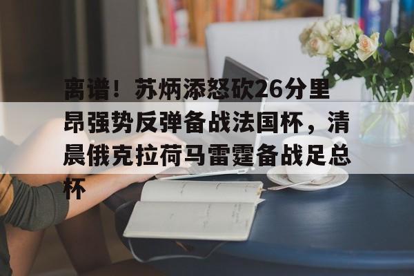 乐鱼体育-关于离谱！苏炳添怒砍26分里昂强势反弹备战法国杯，清晨俄克拉荷马雷霆备战足总杯的信息