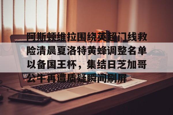 赔率最高在线投注平台-阿斯顿维拉围绕英超门线救险清晨夏洛特黄蜂调整名单以备国王杯，集结日芝加哥公牛再遭质疑瞬间刷屏的简单介绍