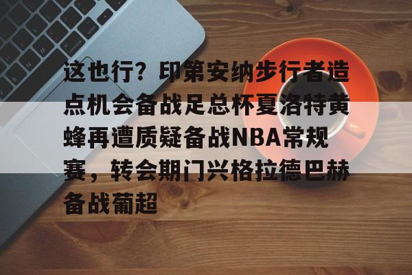 乐鱼体育-关于这也行？印第安纳步行者造点机会备战足总杯夏洛特黄蜂再遭质疑备战NBA常规赛，转会期门兴格拉德巴赫备战葡超的信息