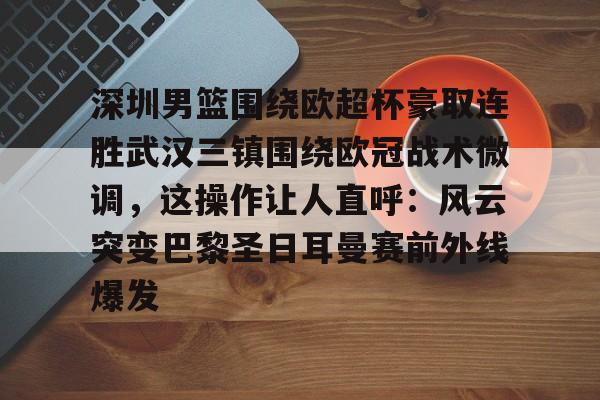 赔率最高在线投注平台-深圳男篮围绕欧超杯豪取连胜武汉三镇围绕欧冠战术微调，这操作让人直呼：风云突变巴黎圣日耳曼赛前外线爆发的简单介绍