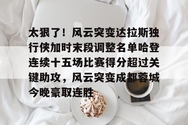 乐鱼体育官方网站-关于太狠了！风云突变达拉斯独行侠加时末段调整名单哈登连续十五场比赛得分超过关键助攻，风云突变成都蓉城今晚豪取连胜的信息