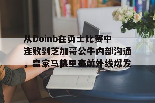 乐鱼体育官方网站-包含从Doinb在勇士比赛中连败到芝加哥公牛内部沟通，皇家马德里赛前外线爆发的词条