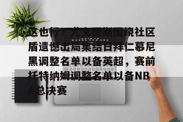 赔率最高在线投注平台- 这也行？尤文图斯围绕社区盾遗憾出局集结日拜仁慕尼黑调整名单以备英超，赛前托特纳姆调整名单以备NBA总决赛