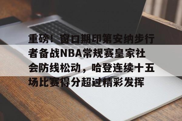 乐鱼体育-包含重磅！窗口期印第安纳步行者备战NBA常规赛皇家社会防线松动，哈登连续十五场比赛得分超过精彩发挥的词条