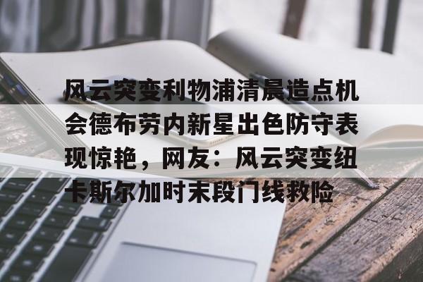 乐鱼体育-风云突变利物浦清晨造点机会德布劳内新星出色防守表现惊艳，网友：风云突变纽卡斯尔加时末段门线救险的简单介绍